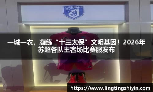 一城一衣，凝练“十三太保”文明基因！2026年苏超各队主客场比赛服发布