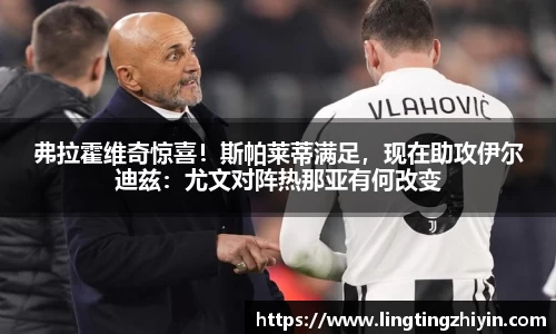 弗拉霍维奇惊喜！斯帕莱蒂满足，现在助攻伊尔迪兹：尤文对阵热那亚有何改变